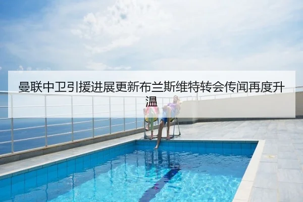 曼联中卫引援进展更新布兰斯维特转会传闻再度升温