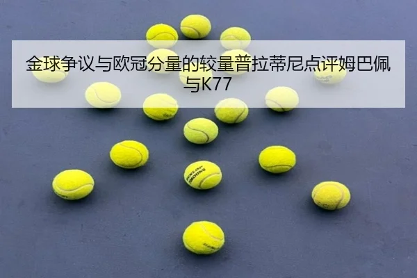 金球争议与欧冠分量的较量普拉蒂尼点评姆巴佩与K77